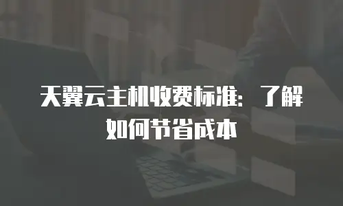天翼云主机收费标准：了解如何节省成本
