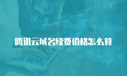 腾讯云域名续费价格怎么算