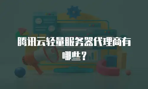 腾讯云轻量服务器代理商有哪些？