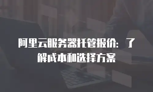 阿里云服务器托管报价：了解成本和选择方案