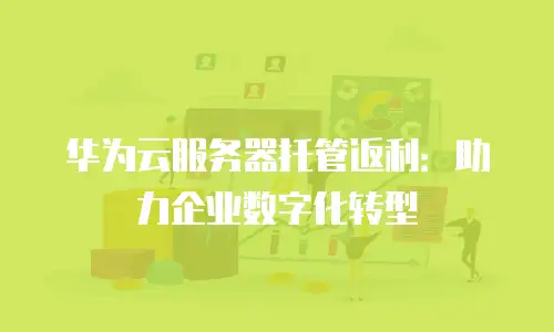 华为云服务器托管返利：助力企业数字化转型