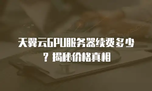天翼云GPU服务器续费多少？揭秘价格真相