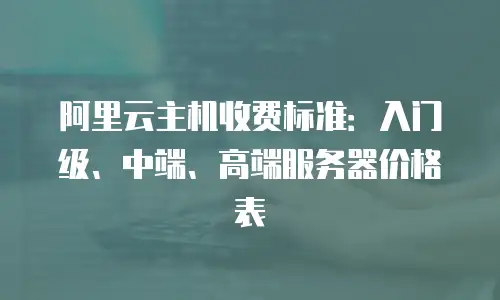 阿里云主机收费标准：入门级、中端、高端服务器价格表