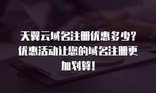 天翼云域名注册优惠多少？优惠活动让您的域名注册更加划算！