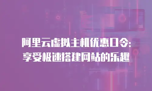 阿里云虚拟主机优惠口令：享受极速搭建网站的乐趣