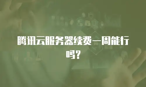 腾讯云服务器续费一周能行吗？