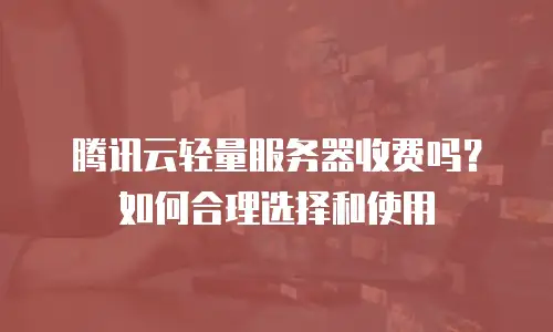 腾讯云轻量服务器收费吗？如何合理选择和使用