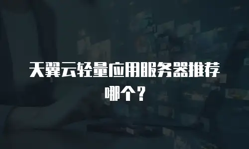 天翼云轻量应用服务器推荐哪个？