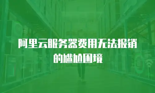 阿里云服务器费用无法报销的尴尬困境