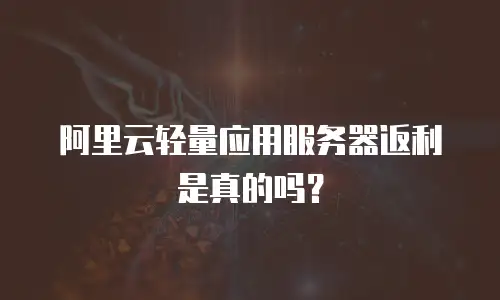 阿里云轻量应用服务器返利是真的吗？