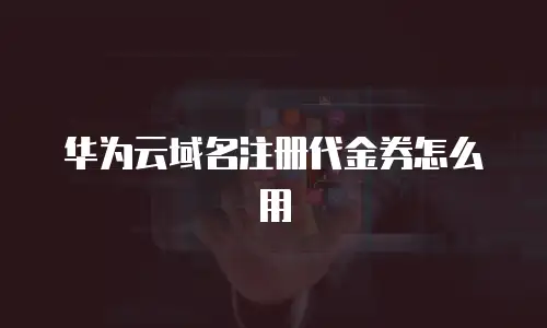 华为云域名注册代金券怎么用