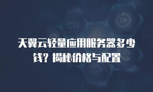 天翼云轻量应用服务器多少钱？揭秘价格与配置