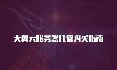 天翼云服务器托管购买指南