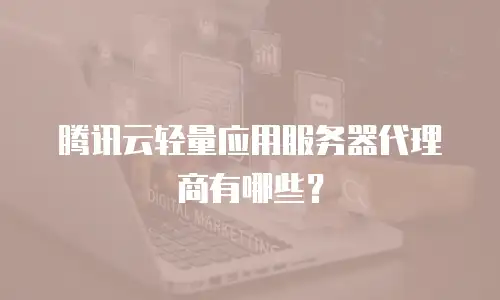 腾讯云轻量应用服务器代理商有哪些？