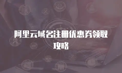 阿里云域名注册优惠券领取攻略