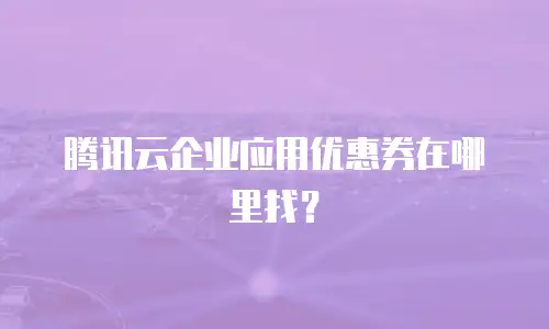 腾讯云企业应用优惠券在哪里找？