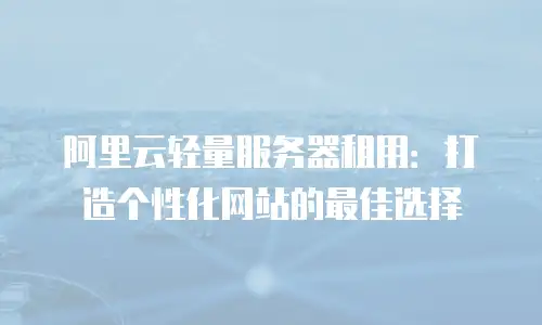 阿里云轻量服务器租用：打造个性化网站的最佳选择