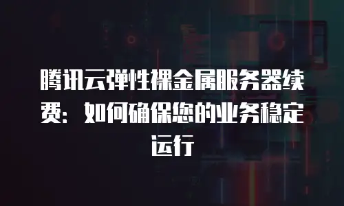 腾讯云弹性裸金属服务器续费：如何确保您的业务稳定运行