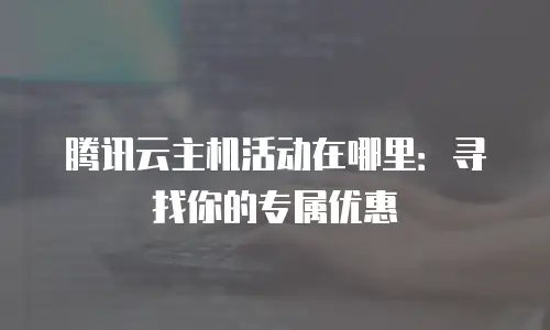 腾讯云主机活动在哪里：寻找你的专属优惠