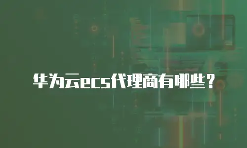 华为云ecs代理商有哪些？
