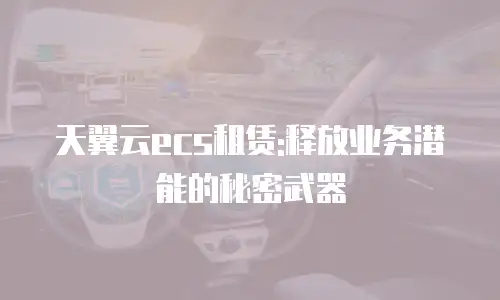 天翼云ecs租赁:释放业务潜能的秘密武器