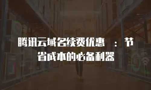 腾讯云域名续费优惠劵：节省成本的必备利器