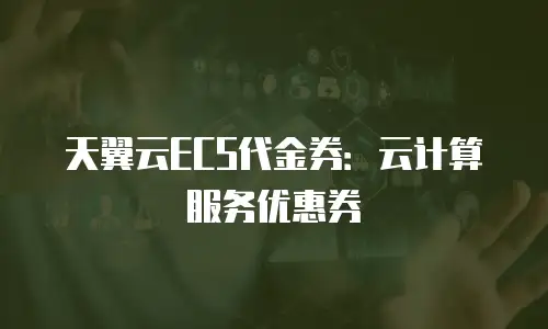 天翼云ECS代金券：云计算服务优惠券