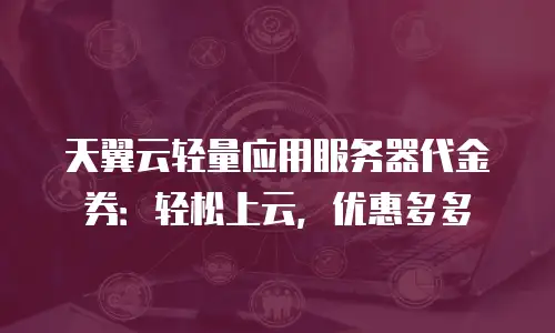 天翼云轻量应用服务器代金券：轻松上云，优惠多多