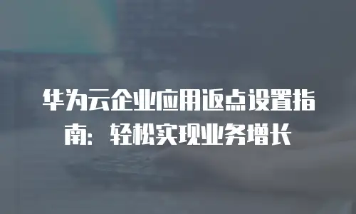 华为云企业应用返点设置指南：轻松实现业务增长