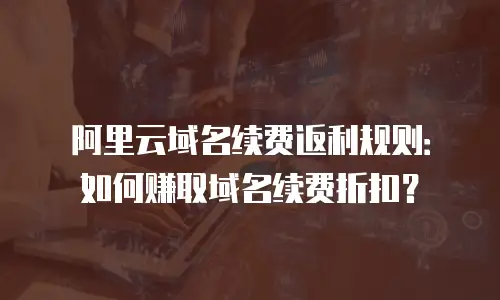 阿里云域名续费返利规则：如何赚取域名续费折扣？