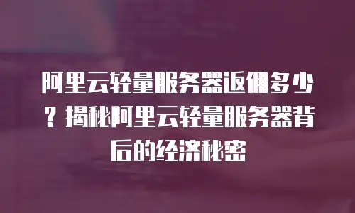 阿里云轻量服务器返佣多少？揭秘阿里云轻量服务器背后的经济秘密