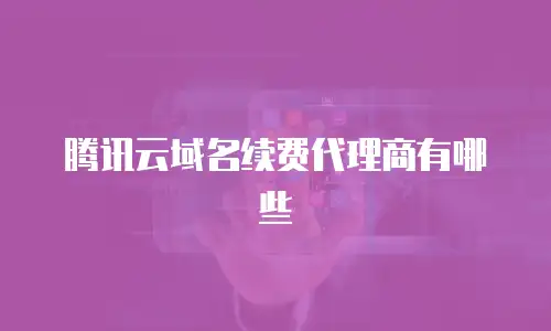 腾讯云域名续费代理商有哪些