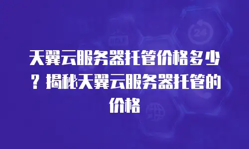 天翼云服务器托管价格多少？揭秘天翼云服务器托管的价格