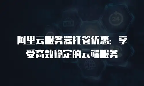 阿里云服务器托管优惠：享受高效稳定的云端服务