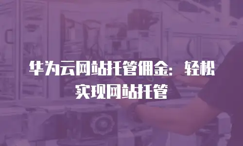 华为云网站托管佣金：轻松实现网站托管