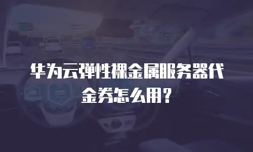 华为云弹性裸金属服务器代金券怎么用？