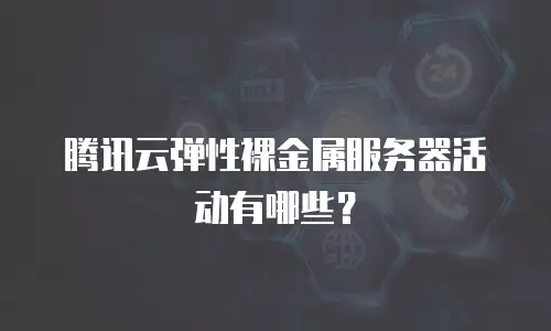 腾讯云弹性裸金属服务器活动有哪些？