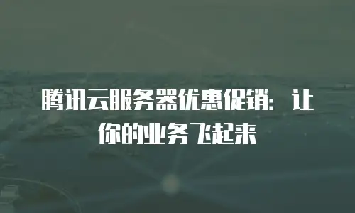 腾讯云服务器优惠促销：让你的业务飞起来