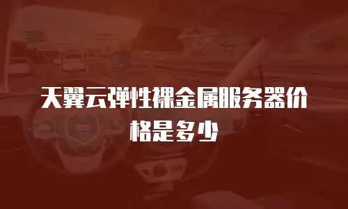 天翼云弹性裸金属服务器价格是多少