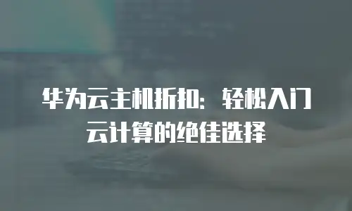 华为云主机折扣：轻松入门云计算的绝佳选择