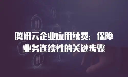 腾讯云企业应用续费：保障业务连续性的关键步骤