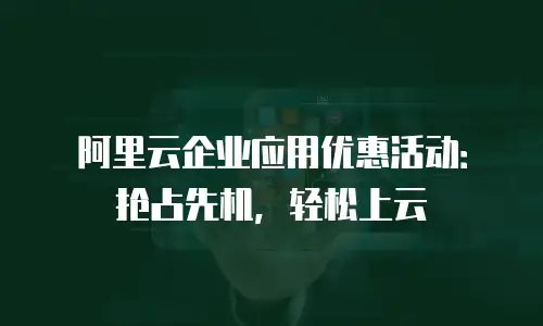 阿里云企业应用优惠活动：抢占先机，轻松上云