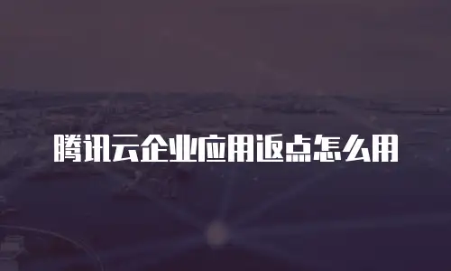 腾讯云企业应用返点怎么用