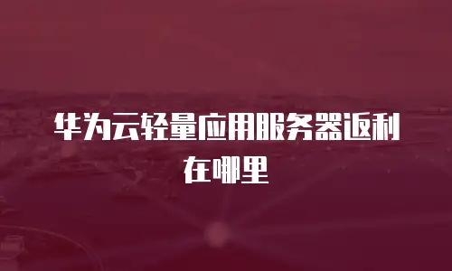 华为云轻量应用服务器返利在哪里