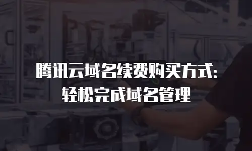 腾讯云域名续费购买方式：轻松完成域名管理