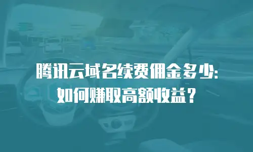 腾讯云域名续费佣金多少：如何赚取高额收益？