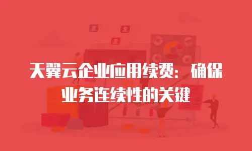 天翼云企业应用续费：确保业务连续性的关键