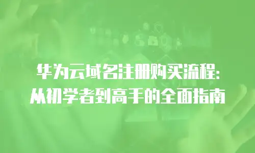 华为云域名注册购买流程：从初学者到高手的全面指南