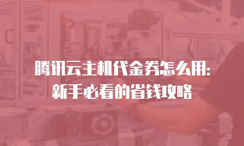 腾讯云主机代金券怎么用：新手必看的省钱攻略