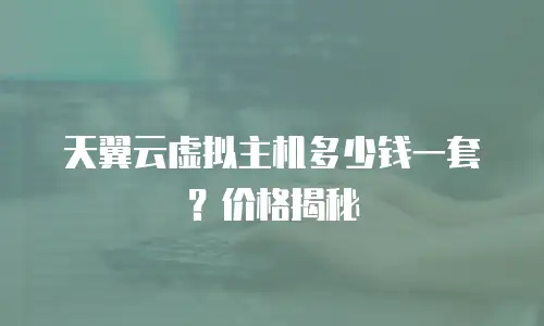 天翼云虚拟主机多少钱一套？价格揭秘
